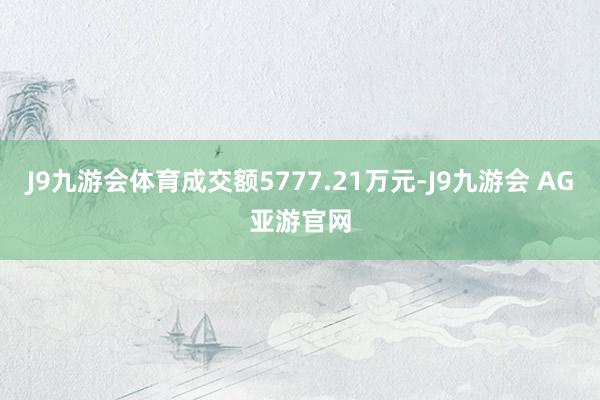 J9九游会体育成交额5777.21万元-J9九游会 AG亚游官网