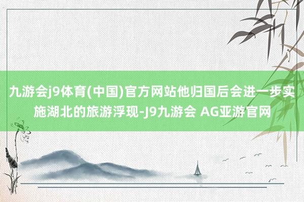 九游会j9体育(中国)官方网站他归国后会进一步实施湖北的旅游浮现-J9九游会 AG亚游官网