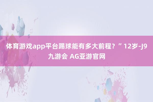 体育游戏app平台踢球能有多大前程？”12岁-J9九游会 AG亚游官网