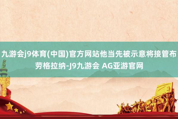 九游会j9体育(中国)官方网站他当先被示意将接管布劳格拉纳-J9九游会 AG亚游官网