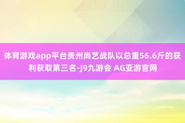 体育游戏app平台贵州尚艺战队以总重56.6斤的获利获取第三名-J9九游会 AG亚游官网