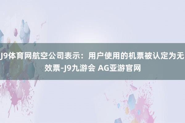 J9体育网航空公司表示：用户使用的机票被认定为无效票-J9九游会 AG亚游官网