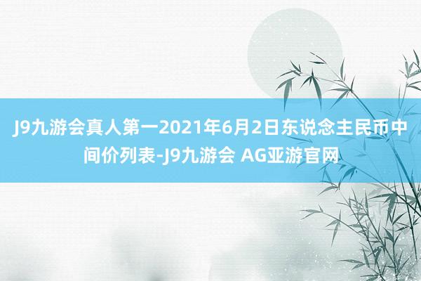 J9九游会真人第一2021年6月2日东说念主民币中间价列表-J9九游会 AG亚游官网