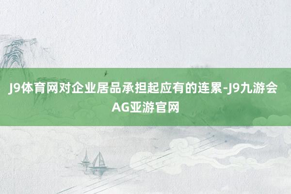 J9体育网对企业居品承担起应有的连累-J9九游会 AG亚游官网