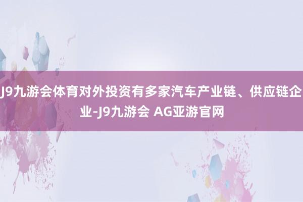 J9九游会体育对外投资有多家汽车产业链、供应链企业-J9九游会 AG亚游官网